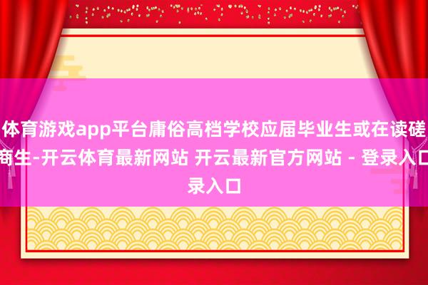 体育游戏app平台庸俗高档学校应届毕业生或在读磋商生-开云体育最新网站 开云最新官方网站 - 登录入口