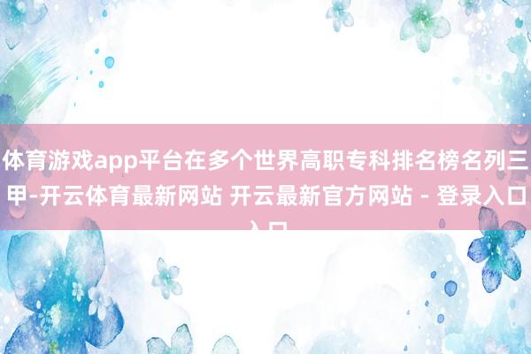 体育游戏app平台在多个世界高职专科排名榜名列三甲-开云体育最新网站 开云最新官方网站 - 登录入口