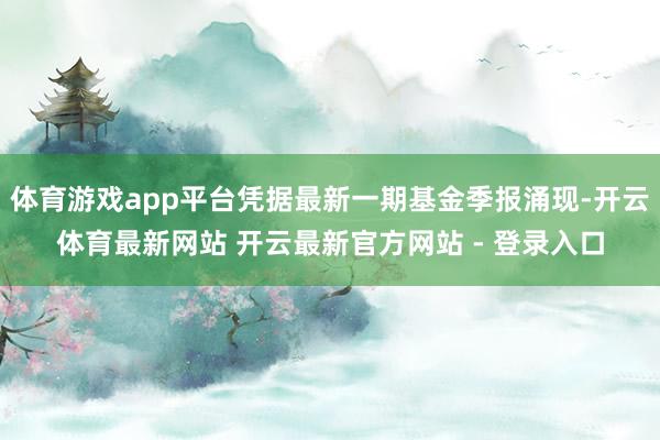 体育游戏app平台凭据最新一期基金季报涌现-开云体育最新网站 开云最新官方网站 - 登录入口