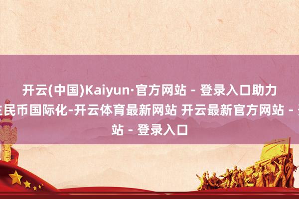 开云(中国)Kaiyun·官方网站 - 登录入口助力东说念主民币国际化-开云体育最新网站 开云最新官方网站 - 登录入口