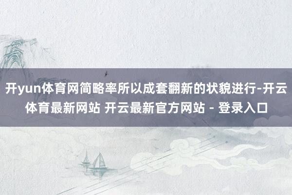 开yun体育网简略率所以成套翻新的状貌进行-开云体育最新网站 开云最新官方网站 - 登录入口