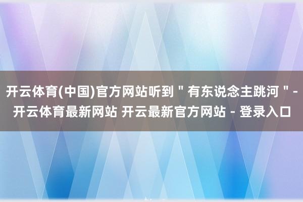 开云体育(中国)官方网站听到"有东说念主跳河"-开云体育最新网站 开云最新官方网站 - 登录入口