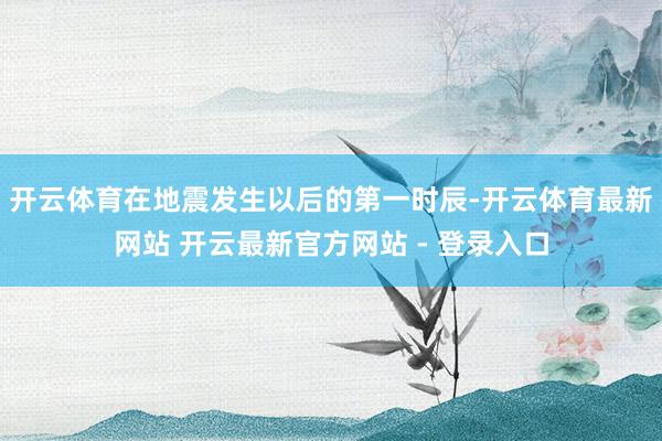 开云体育在地震发生以后的第一时辰-开云体育最新网站 开云最新官方网站 - 登录入口