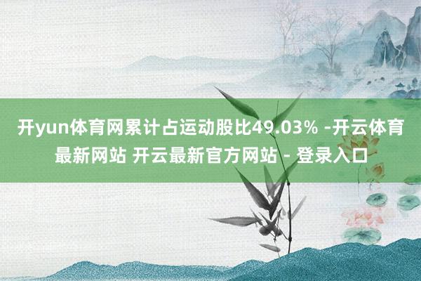 开yun体育网累计占运动股比49.03% -开云体育最新网站 开云最新官方网站 - 登录入口