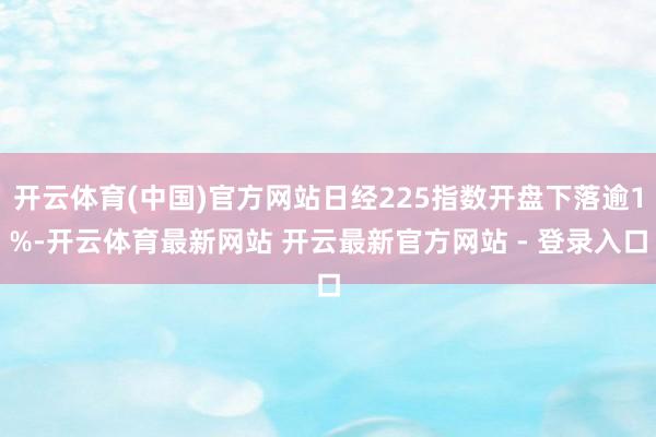 开云体育(中国)官方网站日经225指数开盘下落逾1%-开云体育最新网站 开云最新官方网站 - 登录入口