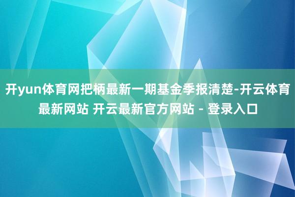 开yun体育网把柄最新一期基金季报清楚-开云体育最新网站 开云最新官方网站 - 登录入口