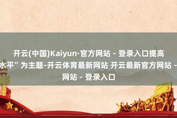 开云(中国)Kaiyun·官方网站 - 登录入口提高员工健康水平”为主题-开云体育最新网站 开云最新官方网站 - 登录入口