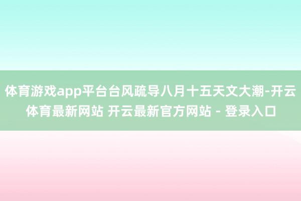体育游戏app平台台风疏导八月十五天文大潮-开云体育最新网站 开云最新官方网站 - 登录入口