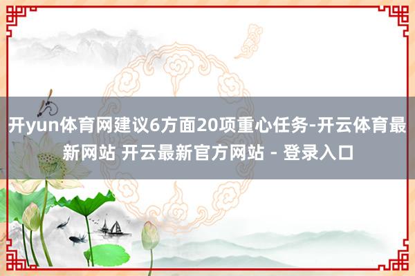 开yun体育网建议6方面20项重心任务-开云体育最新网站 开云最新官方网站 - 登录入口