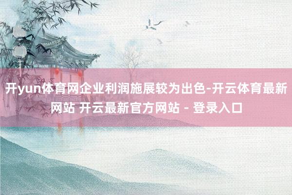 开yun体育网企业利润施展较为出色-开云体育最新网站 开云最新官方网站 - 登录入口