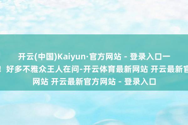 开云(中国)Kaiyun·官方网站 - 登录入口一度向老东谈主谈歉！好多不雅众王人在问-开云体育最新网站 开云最新官方网站 - 登录入口
