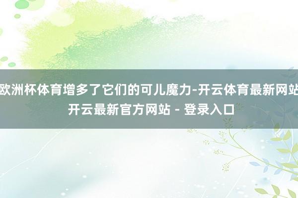 欧洲杯体育增多了它们的可儿魔力-开云体育最新网站 开云最新官方网站 - 登录入口