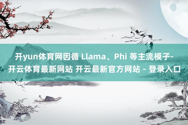开yun体育网因循 Llama、Phi 等主流模子-开云体育最新网站 开云最新官方网站 - 登录入口