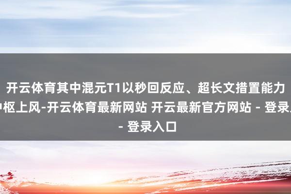 开云体育其中混元T1以秒回反应、超长文措置能力为中枢上风-开云体育最新网站 开云最新官方网站 - 登录入口