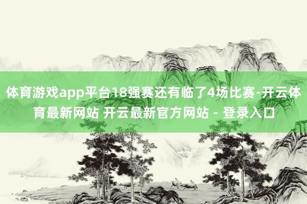 体育游戏app平台18强赛还有临了4场比赛-开云体育最新网站 开云最新官方网站 - 登录入口