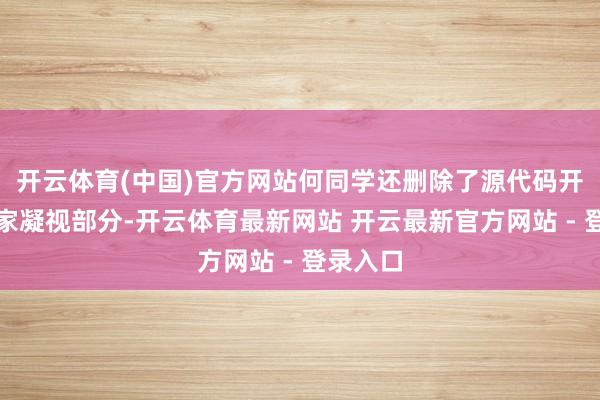 开云体育(中国)官方网站何同学还删除了源代码开头的作家凝视部分-开云体育最新网站 开云最新官方网站 - 登录入口