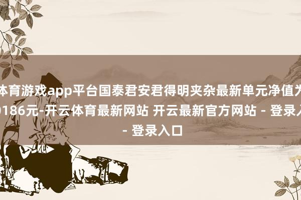 体育游戏app平台国泰君安君得明夹杂最新单元净值为2.0186元-开云体育最新网站 开云最新官方网站 - 登录入口