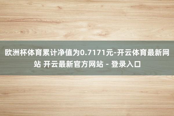 欧洲杯体育累计净值为0.7171元-开云体育最新网站 开云最新官方网站 - 登录入口