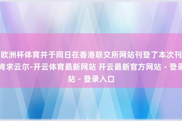 欧洲杯体育并于同日在香港联交所网站刊登了本次刊行的肯求云尔-开云体育最新网站 开云最新官方网站 - 登录入口