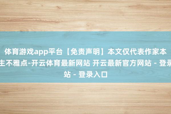 体育游戏app平台【免责声明】本文仅代表作家本东谈主不雅点-开云体育最新网站 开云最新官方网站 - 登录入口
