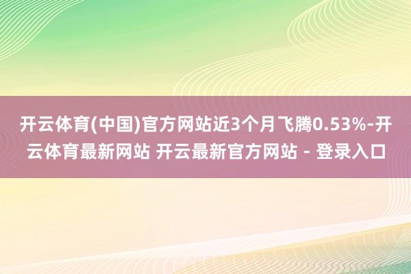 开云体育(中国)官方网站近3个月飞腾0.53%-开云体育最新网站 开云最新官方网站 - 登录入口