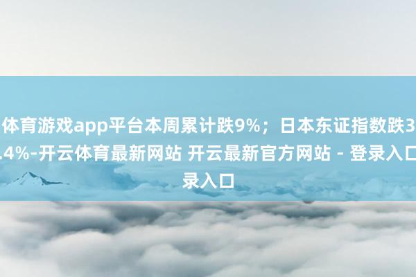 体育游戏app平台本周累计跌9%;日本东证指数跌3.4%-开云体育最新网站 开云最新官方网站 - 登录入口