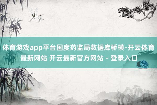 体育游戏app平台国度药监局数据库骄横-开云体育最新网站 开云最新官方网站 - 登录入口