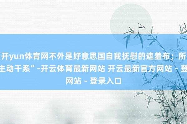 开yun体育网不外是好意思国自我抚慰的遮羞布；所谓的“主动干系”-开云体育最新网站 开云最新官方网站 - 登录入口