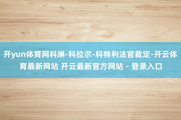 开yun体育网科琳·科拉尔-科特利法官裁定-开云体育最新网站 开云最新官方网站 - 登录入口