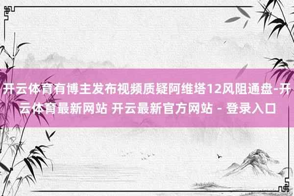 开云体育有博主发布视频质疑阿维塔12风阻通盘-开云体育最新网站 开云最新官方网站 - 登录入口
