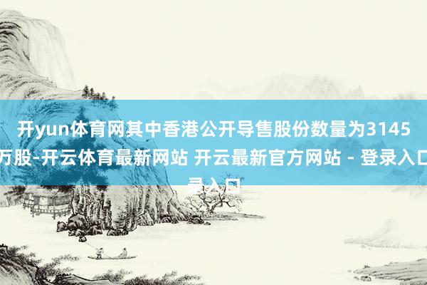 开yun体育网其中香港公开导售股份数量为3145万股-开云体育最新网站 开云最新官方网站 - 登录入口