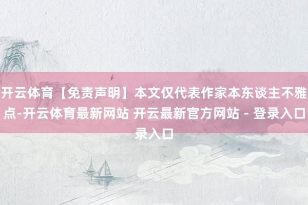 开云体育【免责声明】本文仅代表作家本东谈主不雅点-开云体育最新网站 开云最新官方网站 - 登录入口