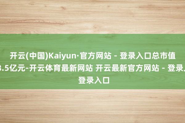 开云(中国)Kaiyun·官方网站 - 登录入口总市值108.5亿元-开云体育最新网站 开云最新官方网站 - 登录入口