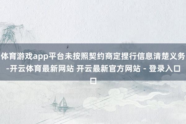体育游戏app平台未按照契约商定捏行信息清楚义务-开云体育最新网站 开云最新官方网站 - 登录入口