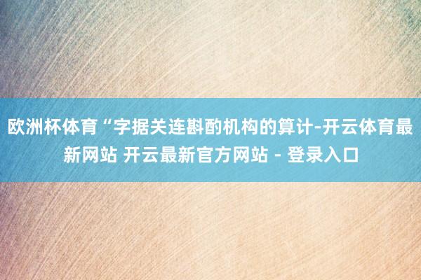 欧洲杯体育　　“字据关连斟酌机构的算计-开云体育最新网站 开云最新官方网站 - 登录入口