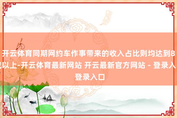 开云体育同期网约车作事带来的收入占比则均达到8成以上-开云体育最新网站 开云最新官方网站 - 登录入口