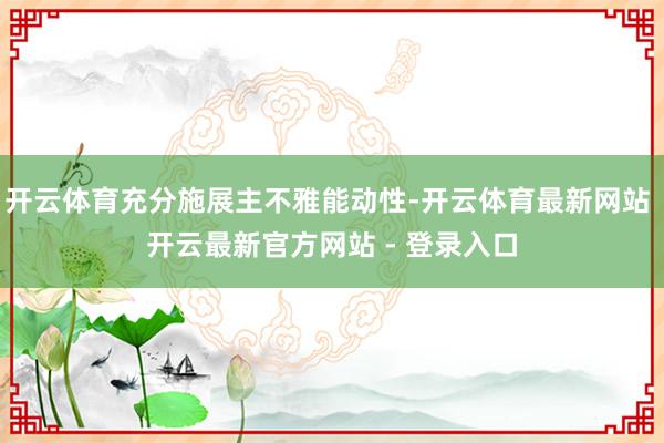 开云体育充分施展主不雅能动性-开云体育最新网站 开云最新官方网站 - 登录入口