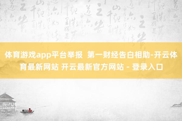 体育游戏app平台举报  第一财经告白相助-开云体育最新网站 开云最新官方网站 - 登录入口