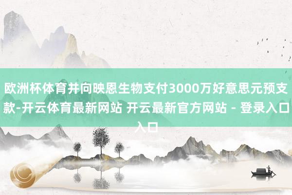 欧洲杯体育并向映恩生物支付3000万好意思元预支款-开云体育最新网站 开云最新官方网站 - 登录入口
