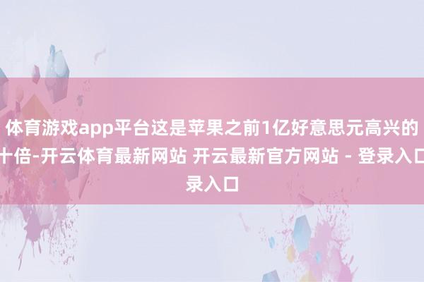 体育游戏app平台这是苹果之前1亿好意思元高兴的十倍-开云体育最新网站 开云最新官方网站 - 登录入口