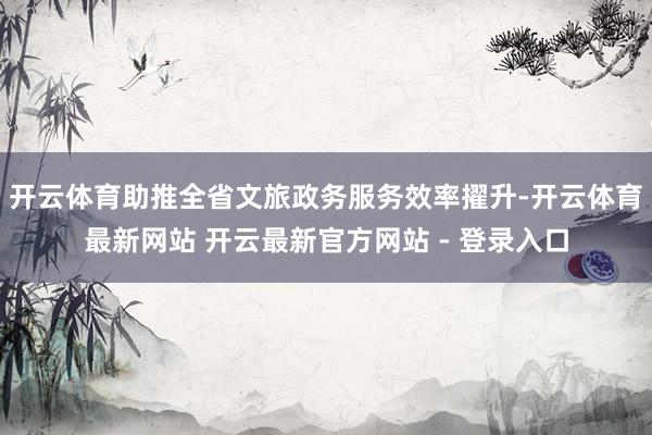开云体育助推全省文旅政务服务效率擢升-开云体育最新网站 开云最新官方网站 - 登录入口