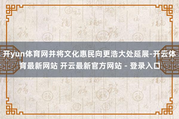 开yun体育网并将文化惠民向更浩大处延展-开云体育最新网站 开云最新官方网站 - 登录入口