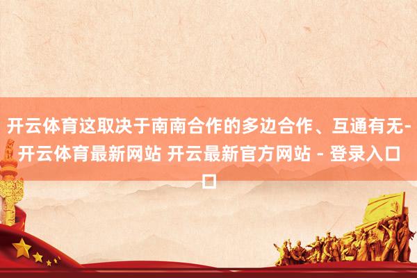 开云体育这取决于南南合作的多边合作、互通有无-开云体育最新网站 开云最新官方网站 - 登录入口
