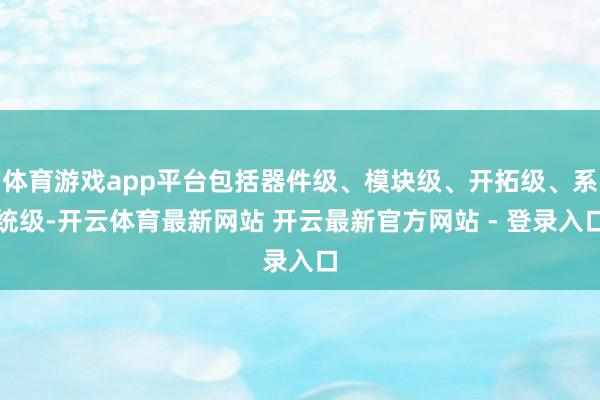 体育游戏app平台包括器件级、模块级、开拓级、系统级-开云体育最新网站 开云最新官方网站 - 登录入口