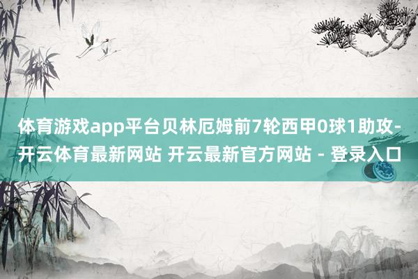 体育游戏app平台贝林厄姆前7轮西甲0球1助攻-开云体育最新网站 开云最新官方网站 - 登录入口