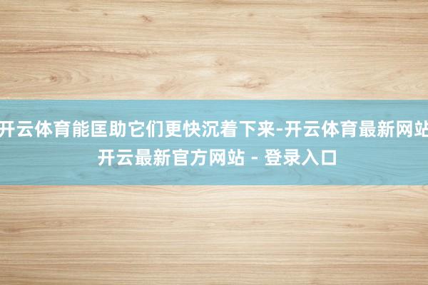 开云体育能匡助它们更快沉着下来-开云体育最新网站 开云最新官方网站 - 登录入口
