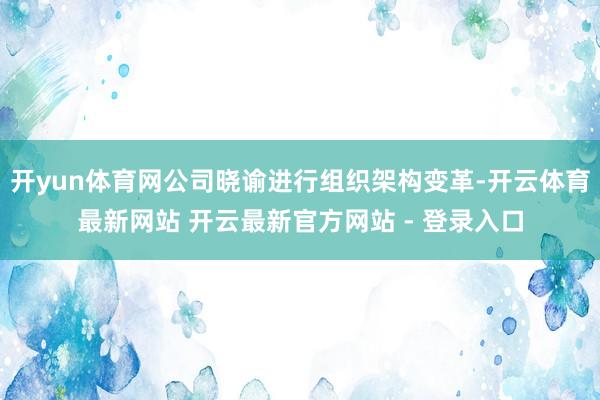 开yun体育网公司晓谕进行组织架构变革-开云体育最新网站 开云最新官方网站 - 登录入口