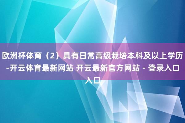 欧洲杯体育（2）具有日常高级栽培本科及以上学历-开云体育最新网站 开云最新官方网站 - 登录入口