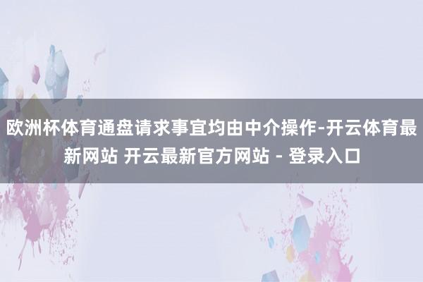 欧洲杯体育通盘请求事宜均由中介操作-开云体育最新网站 开云最新官方网站 - 登录入口