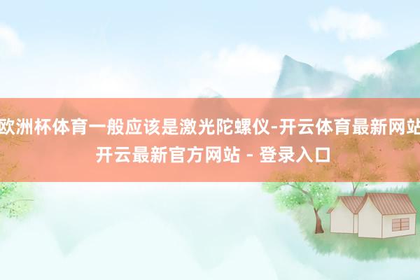欧洲杯体育一般应该是激光陀螺仪-开云体育最新网站 开云最新官方网站 - 登录入口